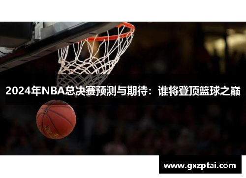 2024年NBA总决赛预测与期待：谁将登顶篮球之巅