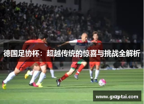 德国足协杯:超越传统的惊喜与挑战全解析 德国足协杯:超越传统的惊喜与挑战全解析
