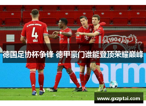 德国足协杯争锋 德甲豪门谁能登顶荣耀巅峰 德国足协杯争锋 德甲豪门谁能登顶荣耀巅峰