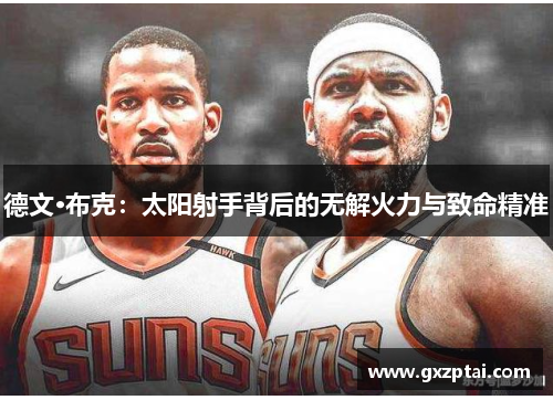 德文·布克:太阳射手背后的无解火力与致命精准 德文·布克:太阳射手背后的无解火力与致命精准