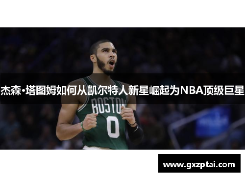 杰森·塔图姆如何从凯尔特人新星崛起为NBA顶级巨星 杰森·塔图姆如何从凯尔特人新星崛起为NBA顶级巨星