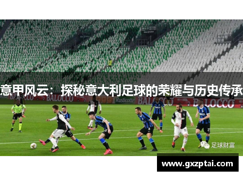 意甲风云:探秘意大利足球的荣耀与历史传承 意甲风云:探秘意大利足球的荣耀与历史传承