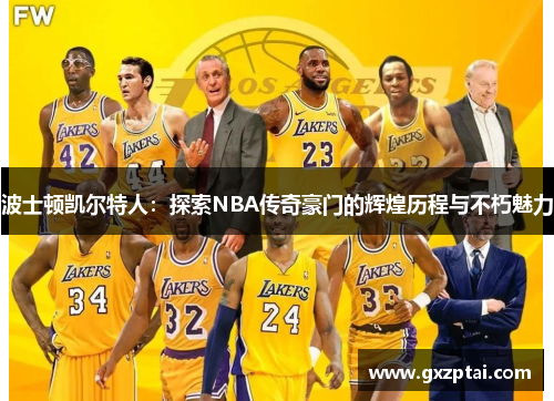 波士顿凯尔特人:探索NBA传奇豪门的辉煌历程与不朽魅力 波士顿凯尔特人:探索NBA传奇豪门的辉煌历程与不朽魅力