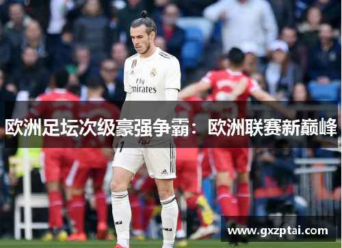 欧洲足坛次级豪强争霸:欧洲联赛新巅峰 欧洲足坛次级豪强争霸:欧洲联赛新巅峰