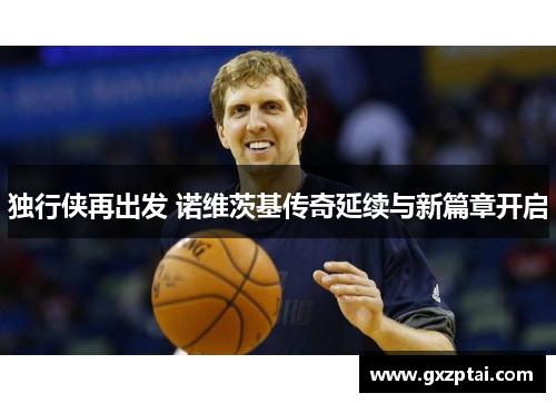 独行侠再出发 诺维茨基传奇延续与新篇章开启 独行侠再出发 诺维茨基传奇延续与新篇章开启