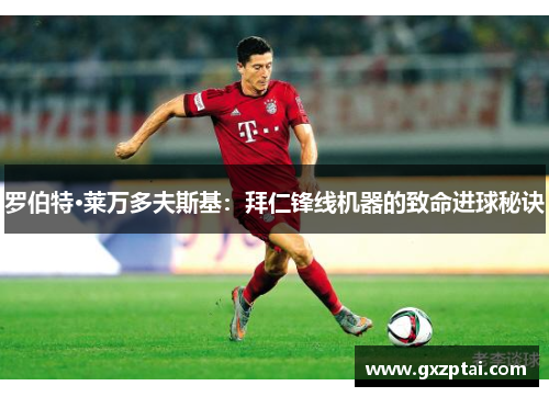 罗伯特·莱万多夫斯基:拜仁锋线机器的致命进球秘诀 罗伯特·莱万多夫斯基:拜仁锋线机器的致命进球秘诀