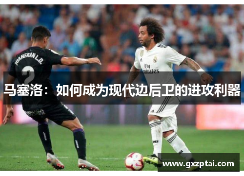 马塞洛:如何成为现代边后卫的进攻利器 马塞洛:如何成为现代边后卫的进攻利器