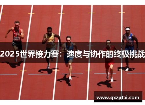 2025世界接力赛:速度与协作的终极挑战 2025世界接力赛:速度与协作的终极挑战