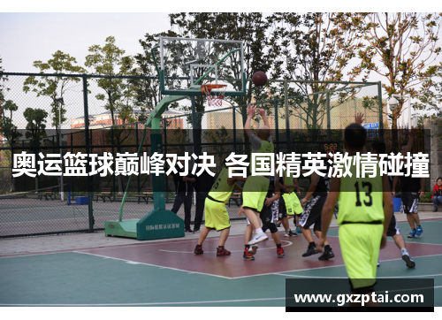 奥运篮球巅峰对决 各国精英激情碰撞 奥运篮球巅峰对决 各国精英激情碰撞