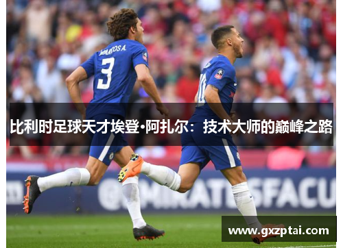比利时足球天才埃登·阿扎尔:技术大师的巅峰之路 比利时足球天才埃登·阿扎尔:技术大师的巅峰之路