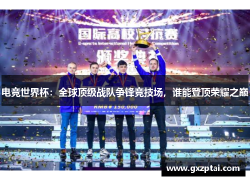 电竞世界杯:全球顶级战队争锋竞技场,谁能登顶荣耀之巅 电竞世界杯:全球顶级战队争锋竞技场,谁能登顶荣耀之巅