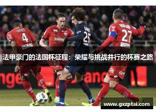 法甲豪门的法国杯征程:荣耀与挑战并行的杯赛之路 法甲豪门的法国杯征程:荣耀与挑战并行的杯赛之路