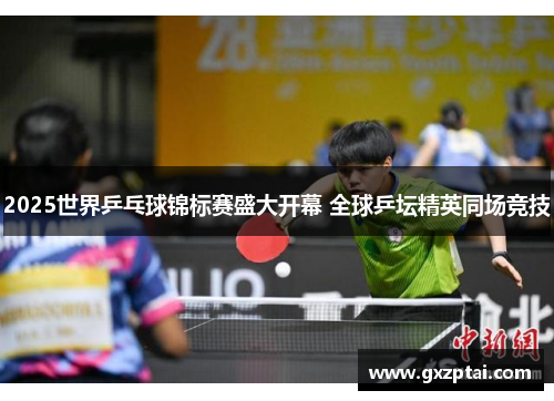 2025世界乒乓球锦标赛盛大开幕 全球乒坛精英同场竞技 2025世界乒乓球锦标赛盛大开幕 全球乒坛精英同场竞技