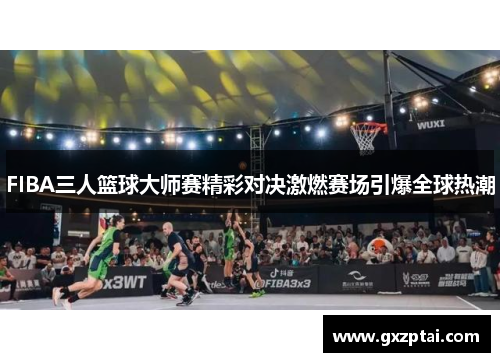 FIBA三人篮球大师赛精彩对决激燃赛场引爆全球热潮 FIBA三人篮球大师赛精彩对决激燃赛场引爆全球热潮