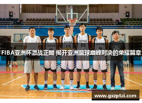 FIBA亚洲杯激战正酣 揭开亚洲篮球巅峰对决的荣耀篇章 FIBA亚洲杯激战正酣 揭开亚洲篮球巅峰对决的荣耀篇章