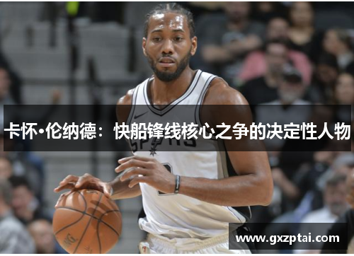 卡怀·伦纳德:快船锋线核心之争的决定性人物 卡怀·伦纳德:快船锋线核心之争的决定性人物