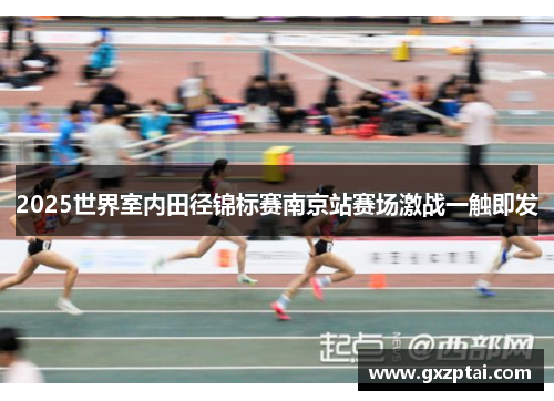 2025世界室内田径锦标赛南京站赛场激战一触即发 2025世界室内田径锦标赛南京站赛场激战一触即发