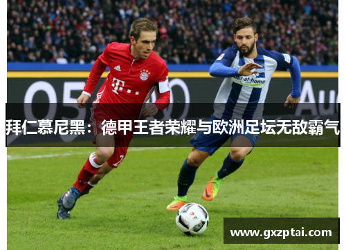 拜仁慕尼黑:德甲王者荣耀与欧洲足坛无敌霸气 拜仁慕尼黑:德甲王者荣耀与欧洲足坛无敌霸气