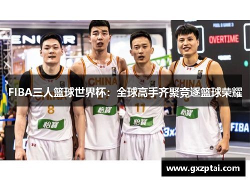 FIBA三人篮球世界杯:全球高手齐聚竞逐篮球荣耀 FIBA三人篮球世界杯:全球高手齐聚竞逐篮球荣耀