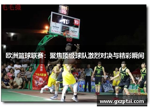 欧洲篮球联赛:聚焦顶级球队激烈对决与精彩瞬间 欧洲篮球联赛:聚焦顶级球队激烈对决与精彩瞬间