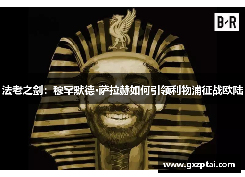 法老之剑:穆罕默德·萨拉赫如何引领利物浦征战欧陆 法老之剑:穆罕默德·萨拉赫如何引领利物浦征战欧陆