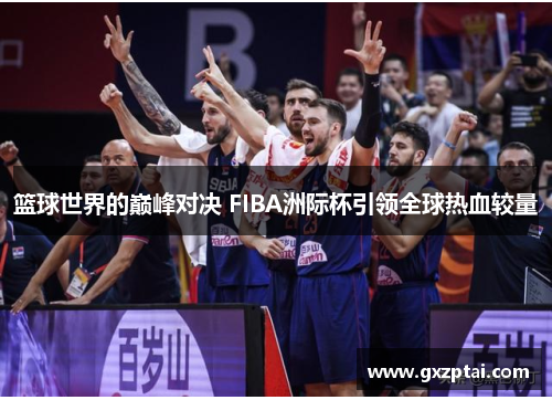 篮球世界的巅峰对决 FIBA洲际杯引领全球热血较量 篮球世界的巅峰对决 FIBA洲际杯引领全球热血较量