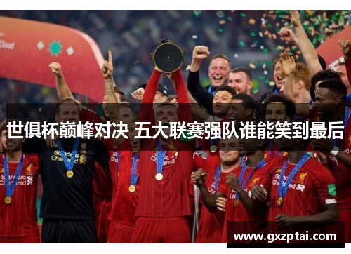 世俱杯巅峰对决 五大联赛强队谁能笑到最后 世俱杯巅峰对决 五大联赛强队谁能笑到最后