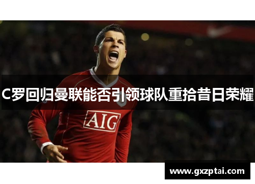 C罗回归曼联能否引领球队重拾昔日荣耀 C罗回归曼联能否引领球队重拾昔日荣耀