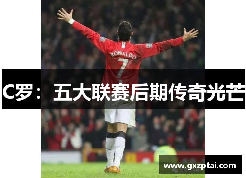 C罗:五大联赛后期传奇光芒 C罗:五大联赛后期传奇光芒