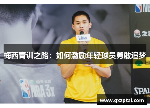 梅西青训之路:如何激励年轻球员勇敢追梦 梅西青训之路:如何激励年轻球员勇敢追梦