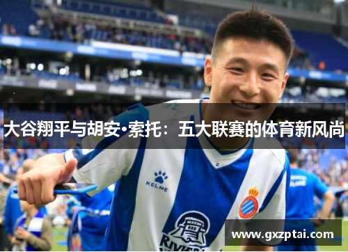 大谷翔平与胡安·索托:五大联赛的体育新风尚 大谷翔平与胡安·索托:五大联赛的体育新风尚