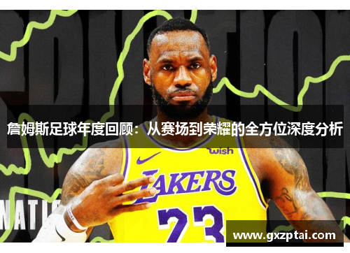 詹姆斯足球年度回顾:从赛场到荣耀的全方位深度分析 詹姆斯足球年度回顾:从赛场到荣耀的全方位深度分析