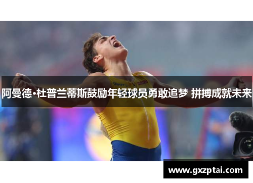 阿曼德·杜普兰蒂斯鼓励年轻球员勇敢追梦 拼搏成就未来 阿曼德·杜普兰蒂斯鼓励年轻球员勇敢追梦 拼搏成就未来