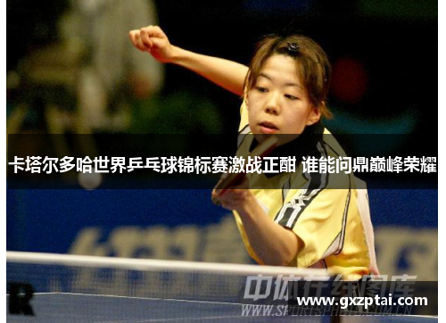 卡塔尔多哈世界乒乓球锦标赛激战正酣 谁能问鼎巅峰荣耀 卡塔尔多哈世界乒乓球锦标赛激战正酣 谁能问鼎巅峰荣耀