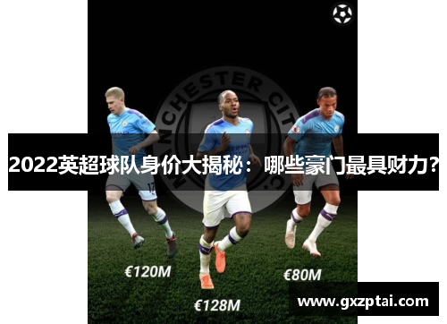 2022英超球队身价大揭秘:哪些豪门最具财力? 2022英超球队身价大揭秘:哪些豪门最具财力?