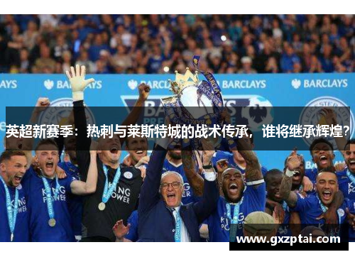 英超新赛季:热刺与莱斯特城的战术传承,谁将继承辉煌? 英超新赛季:热刺与莱斯特城的战术传承,谁将继承辉煌?