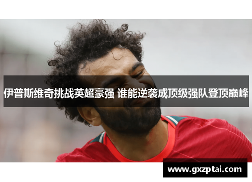 伊普斯维奇挑战英超豪强 谁能逆袭成顶级强队登顶巅峰 伊普斯维奇挑战英超豪强 谁能逆袭成顶级强队登顶巅峰
