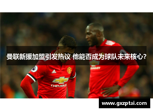 曼联新援加盟引发热议 他能否成为球队未来核心? 曼联新援加盟引发热议 他能否成为球队未来核心?