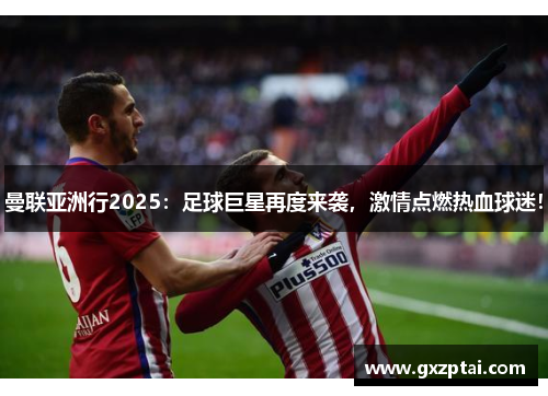 曼联亚洲行2025:足球巨星再度来袭,激情点燃热血球迷! 曼联亚洲行2025:足球巨星再度来袭,激情点燃热血球迷!