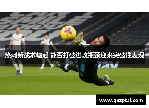 热刺新战术崛起 能否打破进攻瓶颈迎来突破性表现 热刺新战术崛起 能否打破进攻瓶颈迎来突破性表现