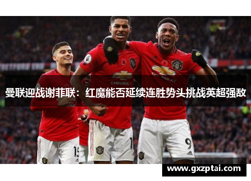曼联迎战谢菲联:红魔能否延续连胜势头挑战英超强敌 曼联迎战谢菲联:红魔能否延续连胜势头挑战英超强敌