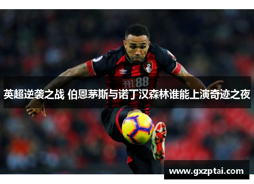 英超逆袭之战 伯恩茅斯与诺丁汉森林谁能上演奇迹之夜 英超逆袭之战 伯恩茅斯与诺丁汉森林谁能上演奇迹之夜