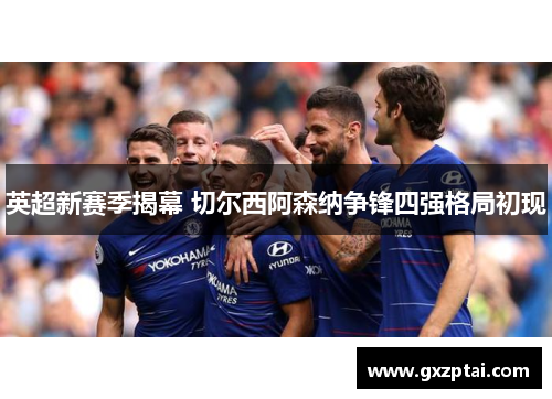 英超新赛季揭幕 切尔西阿森纳争锋四强格局初现 英超新赛季揭幕 切尔西阿森纳争锋四强格局初现
