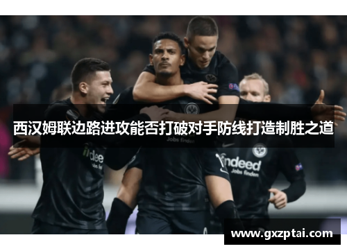 西汉姆联边路进攻能否打破对手防线打造制胜之道 西汉姆联边路进攻能否打破对手防线打造制胜之道