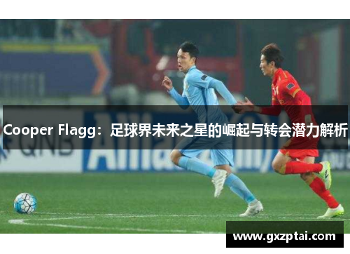Cooper Flagg:足球界未来之星的崛起与转会潜力解析 Cooper Flagg:足球界未来之星的崛起与转会潜力解析