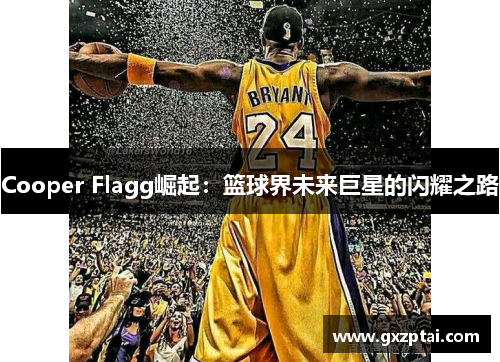 Cooper Flagg崛起:篮球界未来巨星的闪耀之路 Cooper Flagg崛起:篮球界未来巨星的闪耀之路