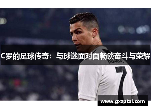 C罗的足球传奇:与球迷面对面畅谈奋斗与荣耀 C罗的足球传奇:与球迷面对面畅谈奋斗与荣耀