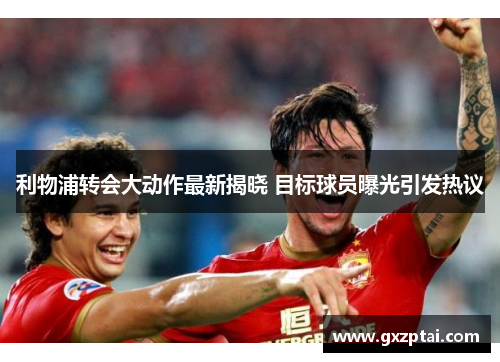 利物浦转会大动作最新揭晓 目标球员曝光引发热议 利物浦转会大动作最新揭晓 目标球员曝光引发热议