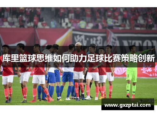 库里篮球思维如何助力足球比赛策略创新 库里篮球思维如何助力足球比赛策略创新