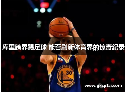 库里跨界踢足球 能否刷新体育界的惊奇纪录 库里跨界踢足球 能否刷新体育界的惊奇纪录